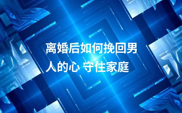 离婚后如何挽回男人的心 守住家庭